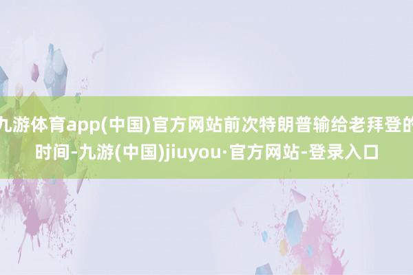 九游體育app(中國(guó))官方網(wǎng)站前次特朗普輸給老拜登的時(shí)間-九游(中國(guó))jiuyou·官方網(wǎng)站-登錄入口