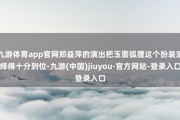 九游體育app官網(wǎng)鄭益萍的演出把玉面狐貍這個扮裝演繹得十分到位-九游(中國)jiuyou·官方網(wǎng)站-登錄入口
