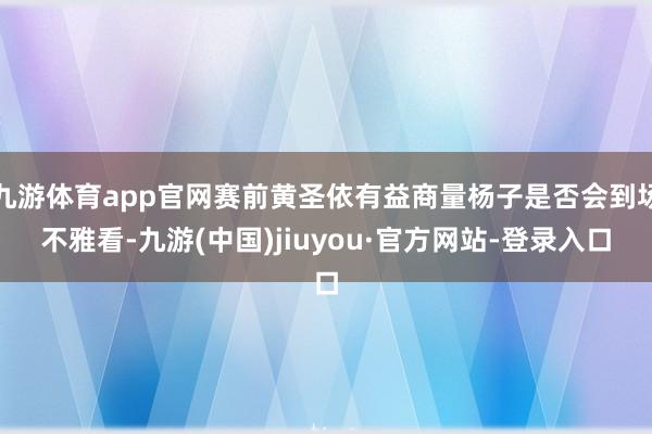 九游體育app官網(wǎng)賽前黃圣依有益商量楊子是否會到場不雅看-九游(中國)jiuyou·官方網(wǎng)站-登錄入口