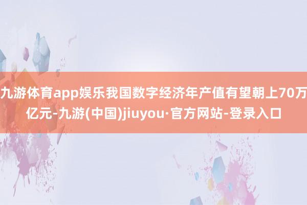 九游體育app娛樂我國數字經濟年產值有望朝上70萬億元-九游(中國)jiuyou·官方網站-登錄入口