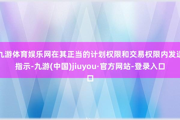 九游體育娛樂網在其正當的計劃權限和交易權限內發送指示-九游(中國)jiuyou·官方網站-登錄入口