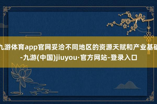 九游體育app官網妥洽不同地區的資源天賦和產業基礎-九游(中國)jiuyou·官方網站-登錄入口