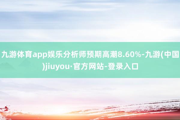 九游體育app娛樂分析師預期高潮8.60%-九游(中國)jiuyou·官方網站-登錄入口