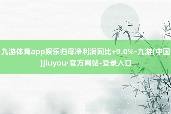 九游體育app娛樂歸母凈利潤同比+9.0%-九游(中國)jiuyou·官方網站-登錄入口