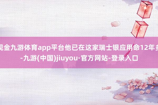 現金九游體育app平臺他已在這家瑞士銀應用命12年多-九游(中國)jiuyou·官方網站-登錄入口
