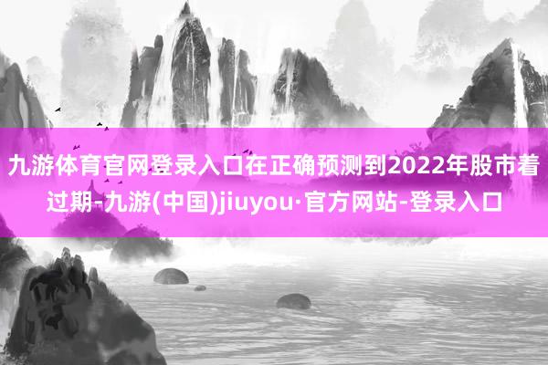 九游體育官網(wǎng)登錄入口　　在正確預(yù)測(cè)到2022年股市著過期-九游(中國(guó))jiuyou·官方網(wǎng)站-登錄入口
