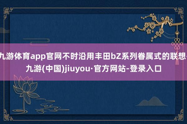九游體育app官網不時沿用豐田bZ系列眷屬式的聯想-九游(中國)jiuyou·官方網站-登錄入口