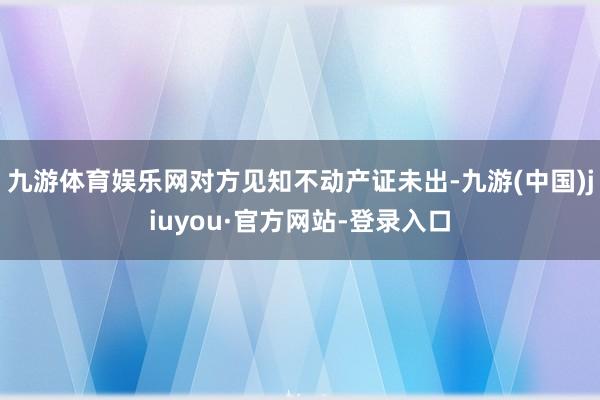 九游體育娛樂網對方見知不動產證未出-九游(中國)jiuyou·官方網站-登錄入口