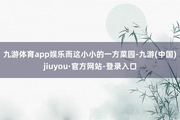 九游體育app娛樂 而這小小的一方菜園-九游(中國)jiuyou·官方網站-登錄入口