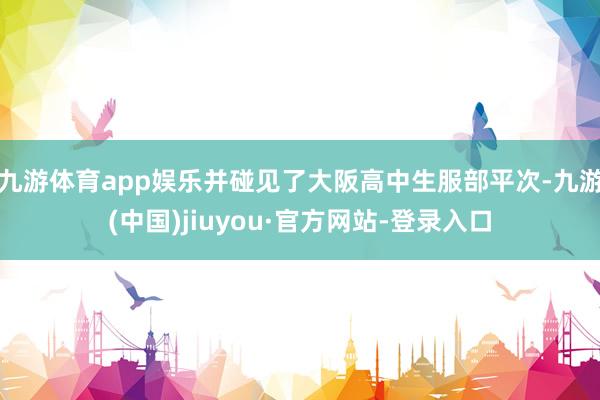 九游體育app娛樂并碰見了大阪高中生服部平次-九游(中國)jiuyou·官方網站-登錄入口
