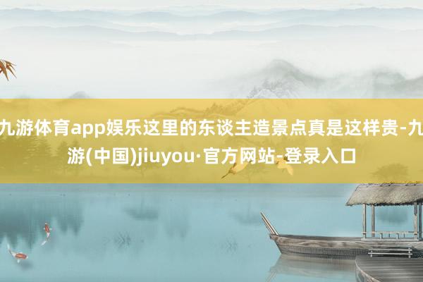 九游體育app娛樂這里的東談主造景點真是這樣貴-九游(中國)jiuyou·官方網站-登錄入口