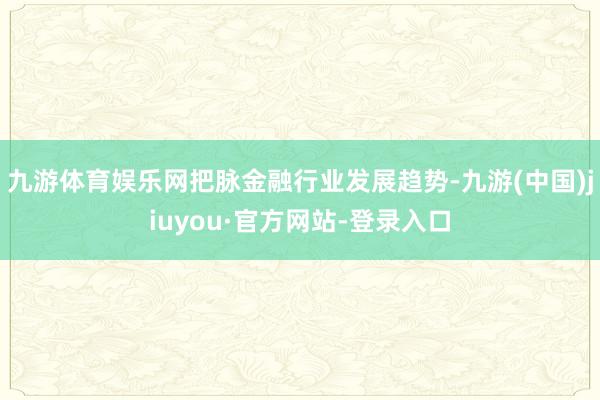九游體育娛樂網(wǎng)把脈金融行業(yè)發(fā)展趨勢(shì)-九游(中國)jiuyou·官方網(wǎng)站-登錄入口