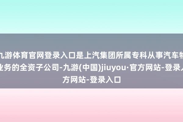 九游體育官網登錄入口是上汽集團所屬專科從事汽車物流業務的全資子公司-九游(中國)jiuyou·官方網站-登錄入口