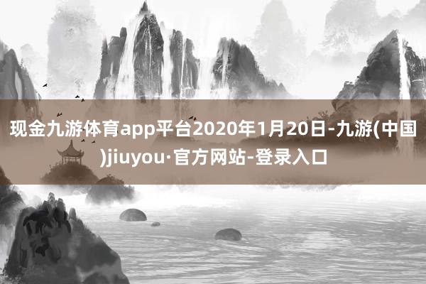 現金九游體育app平臺 2020年1月20日-九游(中國)jiuyou·官方網站-登錄入口