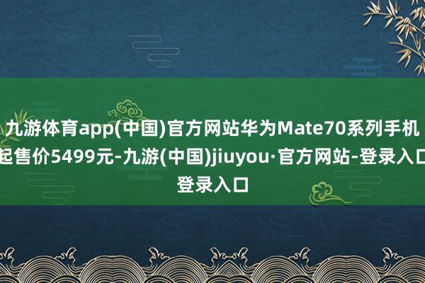 九游體育app(中國)官方網站華為Mate70系列手機起售價5499元-九游(中國)jiuyou·官方網站-登錄入口