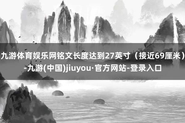 九游體育娛樂網銘文長度達到27英寸（接近69厘米）-九游(中國)jiuyou·官方網站-登錄入口
