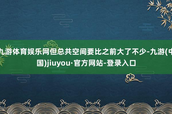 九游體育娛樂網但總共空間要比之前大了不少-九游(中國)jiuyou·官方網站-登錄入口