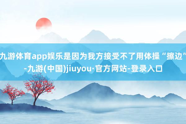 九游體育app娛樂是因為我方接受不了用體操“擦邊”-九游(中國)jiuyou·官方網站-登錄入口