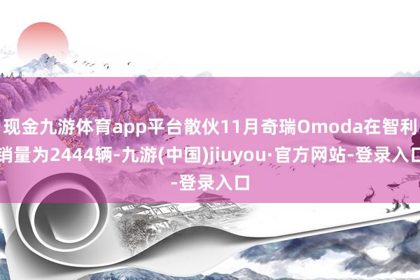 現(xiàn)金九游體育app平臺散伙11月奇瑞Omoda在智利銷量為2444輛-九游(中國)jiuyou·官方網(wǎng)站-登錄入口