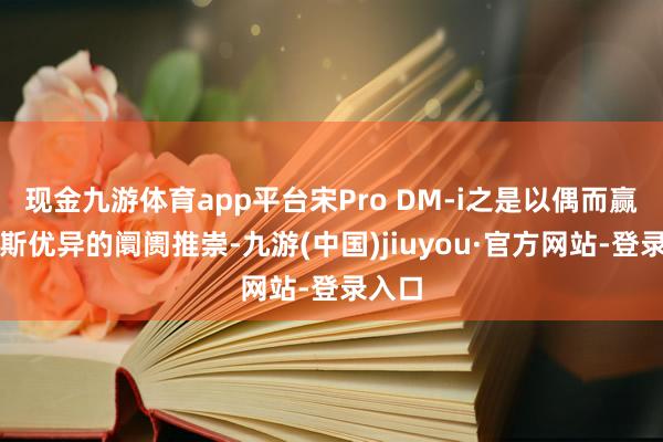 現(xiàn)金九游體育app平臺(tái)宋Pro DM-i之是以偶而贏得如斯優(yōu)異的阛阓推崇-九游(中國)jiuyou·官方網(wǎng)站-登錄入口