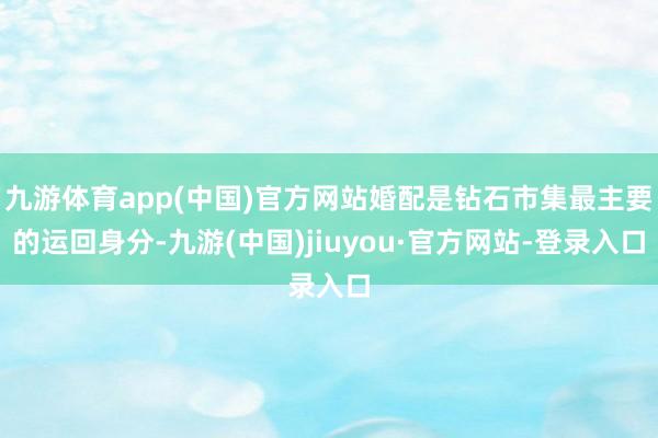 九游體育app(中國)官方網站婚配是鉆石市集最主要的運回身分-九游(中國)jiuyou·官方網站-登錄入口