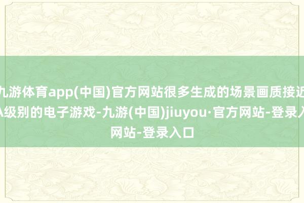 九游體育app(中國)官方網(wǎng)站很多生成的場景畫質(zhì)接近 3A級別的電子游戲-九游(中國)jiuyou·官方網(wǎng)站-登錄入口