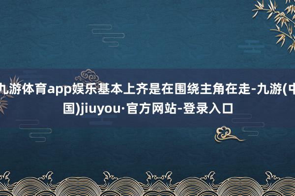 九游體育app娛樂基本上齊是在圍繞主角在走-九游(中國)jiuyou·官方網站-登錄入口