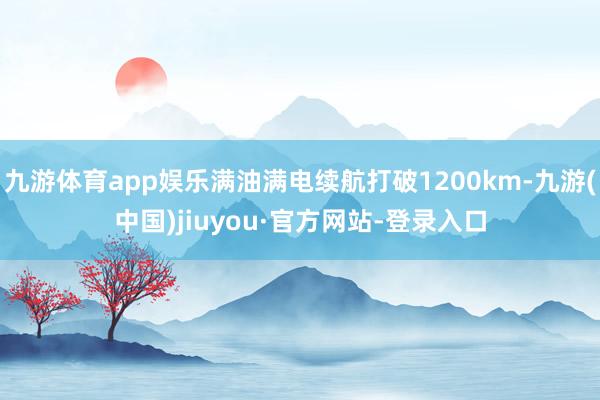 九游體育app娛樂滿油滿電續航打破1200km-九游(中國)jiuyou·官方網站-登錄入口