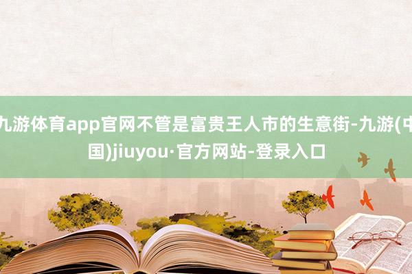 九游體育app官網不管是富貴王人市的生意街-九游(中國)jiuyou·官方網站-登錄入口