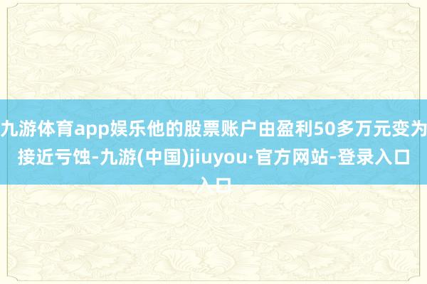 九游體育app娛樂他的股票賬戶由盈利50多萬元變為接近虧蝕-九游(中國)jiuyou·官方網站-登錄入口