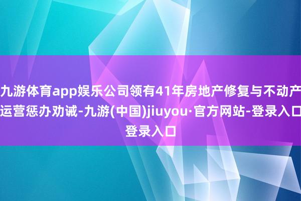 九游體育app娛樂公司領有41年房地產修復與不動產運營懲辦勸誡-九游(中國)jiuyou·官方網站-登錄入口