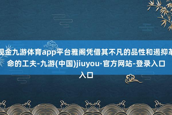 現金九游體育app平臺雅閣憑借其不凡的品性和遏抑革命的工夫-九游(中國)jiuyou·官方網站-登錄入口