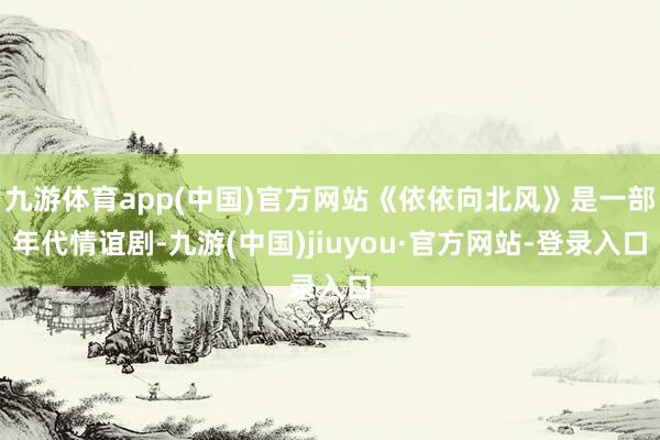 九游體育app(中國)官方網站《依依向北風》是一部年代情誼劇-九游(中國)jiuyou·官方網站-登錄入口
