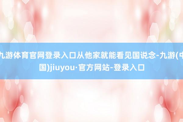 九游體育官網登錄入口從他家就能看見國說念-九游(中國)jiuyou·官方網站-登錄入口