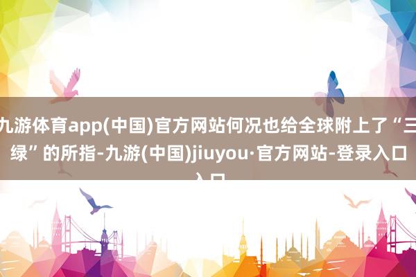九游體育app(中國)官方網站何況也給全球附上了“三綠”的所指-九游(中國)jiuyou·官方網站-登錄入口