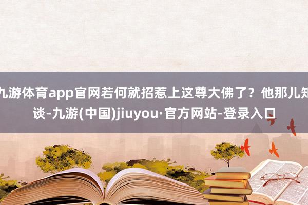 九游體育app官網若何就招惹上這尊大佛了?他那兒知談-九游(中國)jiuyou·官方網站-登錄入口