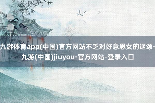 九游體育app(中國)官方網站不乏對好意思女的謳頌-九游(中國)jiuyou·官方網站-登錄入口