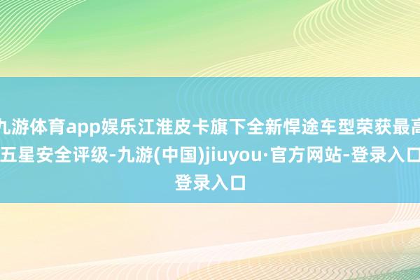 九游體育app娛樂(lè)江淮皮卡旗下全新悍途車型榮獲最高五星安全評(píng)級(jí)-九游(中國(guó))jiuyou·官方網(wǎng)站-登錄入口
