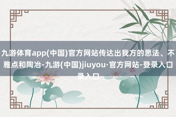 九游體育app(中國)官方網(wǎng)站傳達(dá)出我方的思法、不雅點(diǎn)和陶冶-九游(中國)jiuyou·官方網(wǎng)站-登錄入口