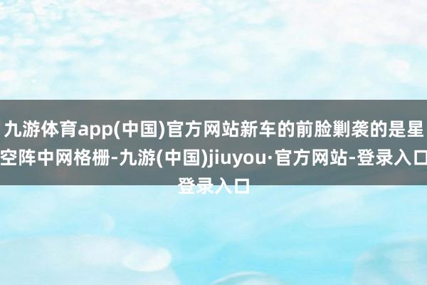 九游體育app(中國)官方網站新車的前臉剿襲的是星空陣中網格柵-九游(中國)jiuyou·官方網站-登錄入口
