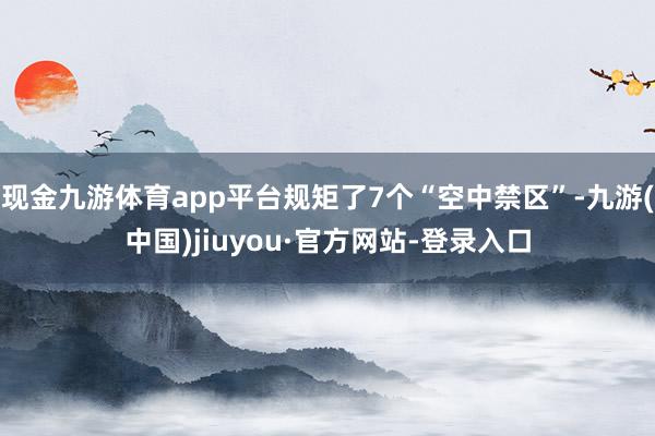 現金九游體育app平臺規矩了7個“空中禁區”-九游(中國)jiuyou·官方網站-登錄入口