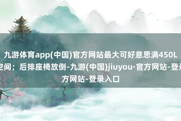 九游體育app(中國)官方網站最大可好意思滿450L儲物空間；后排座椅放倒-九游(中國)jiuyou·官方網站-登錄入口