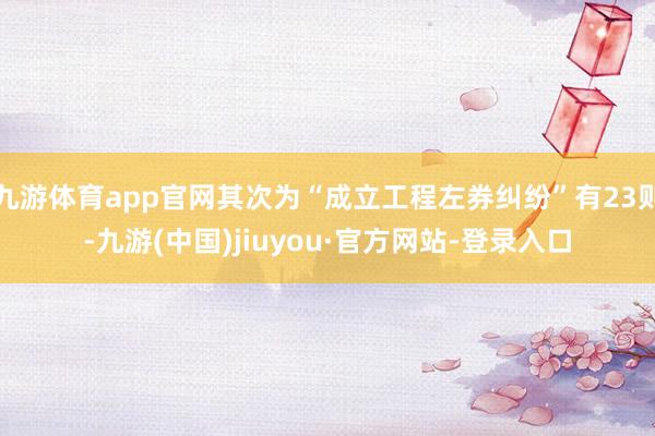 九游體育app官網其次為“成立工程左券糾紛”有23則-九游(中國)jiuyou·官方網站-登錄入口