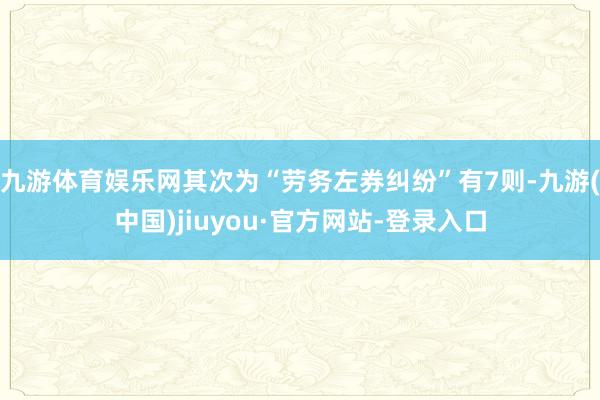 九游體育娛樂網(wǎng)其次為“勞務(wù)左券糾紛”有7則-九游(中國)jiuyou·官方網(wǎng)站-登錄入口