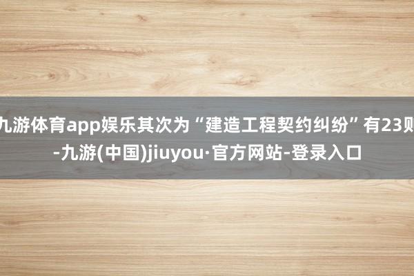 九游體育app娛樂其次為“建造工程契約糾紛”有23則-九游(中國)jiuyou·官方網站-登錄入口