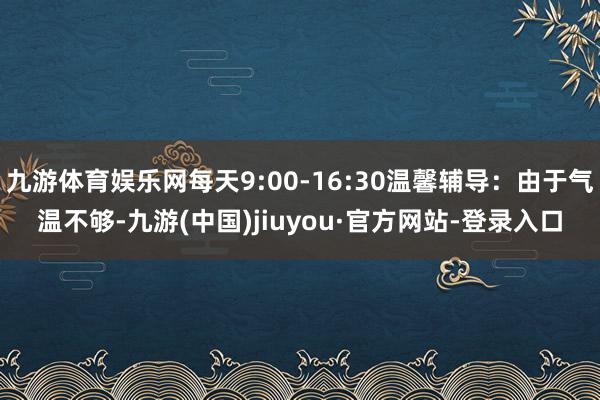 九游體育娛樂網每天9:00-16:30溫馨輔導:由于氣溫不夠-九游(中國)jiuyou·官方網站-登錄入口