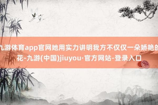 九游體育app官網她用實力講明我方不僅僅一朵嬌艷的花-九游(中國)jiuyou·官方網站-登錄入口