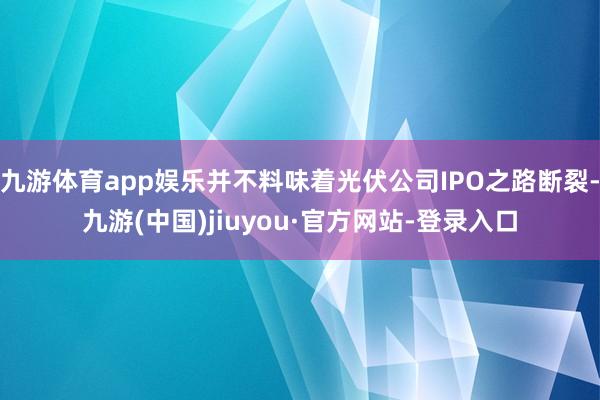 九游體育app娛樂并不料味著光伏公司IPO之路斷裂-九游(中國)jiuyou·官方網(wǎng)站-登錄入口