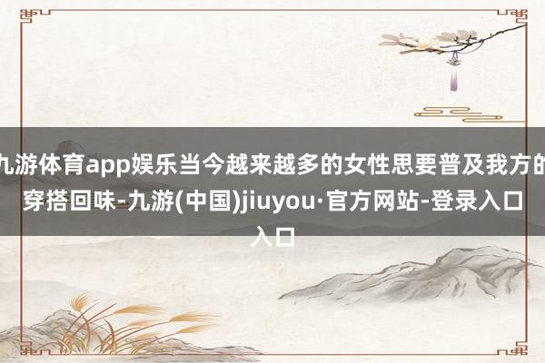 九游體育app娛樂當今越來越多的女性思要普及我方的穿搭回味-九游(中國)jiuyou·官方網站-登錄入口