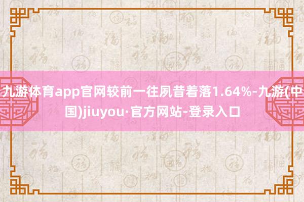 九游體育app官網較前一往夙昔著落1.64%-九游(中國)jiuyou·官方網站-登錄入口